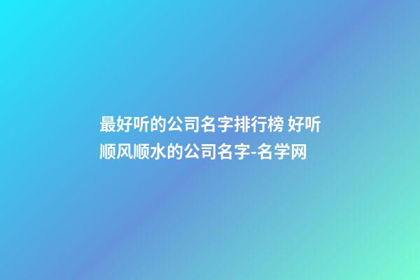 最好听的公司名字排行榜 好听顺风顺水的公司名字-名学网-第1张-公司起名-玄机派